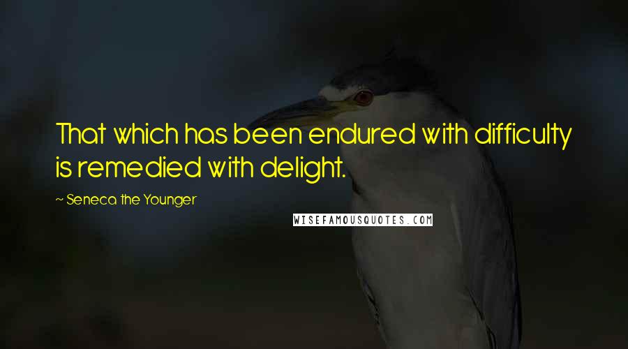 Seneca The Younger Quotes: That which has been endured with difficulty is remedied with delight.