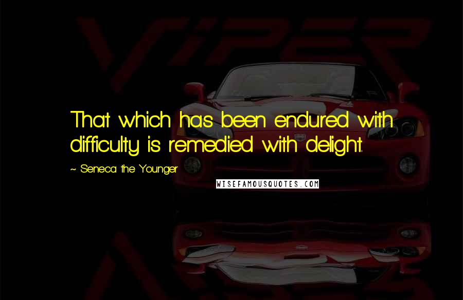 Seneca The Younger Quotes: That which has been endured with difficulty is remedied with delight.