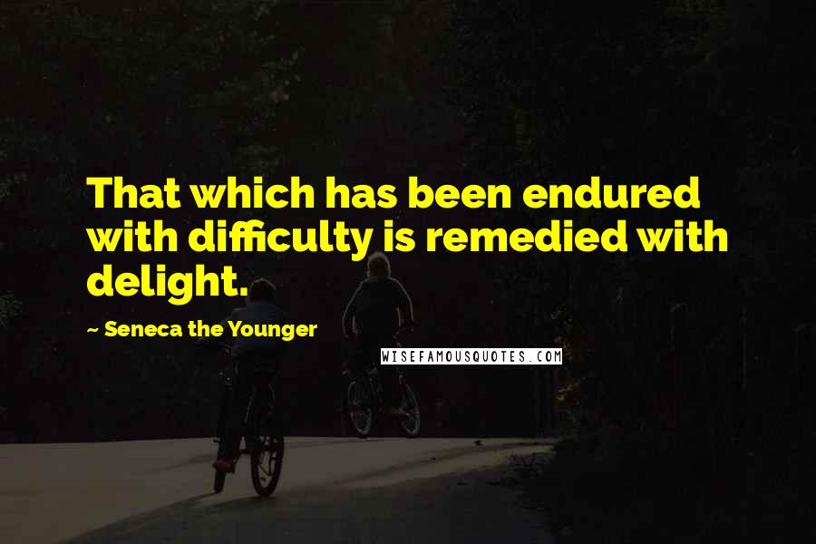 Seneca The Younger Quotes: That which has been endured with difficulty is remedied with delight.