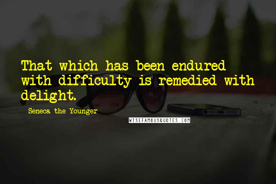 Seneca The Younger Quotes: That which has been endured with difficulty is remedied with delight.