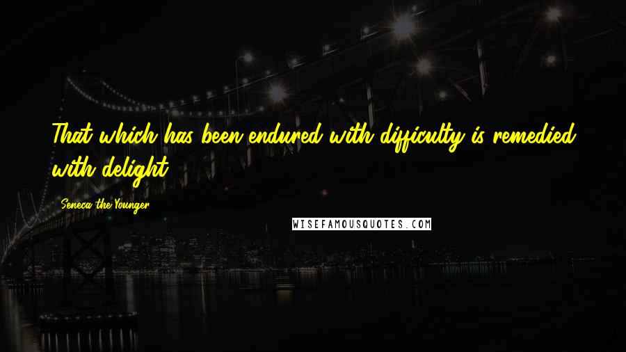 Seneca The Younger Quotes: That which has been endured with difficulty is remedied with delight.