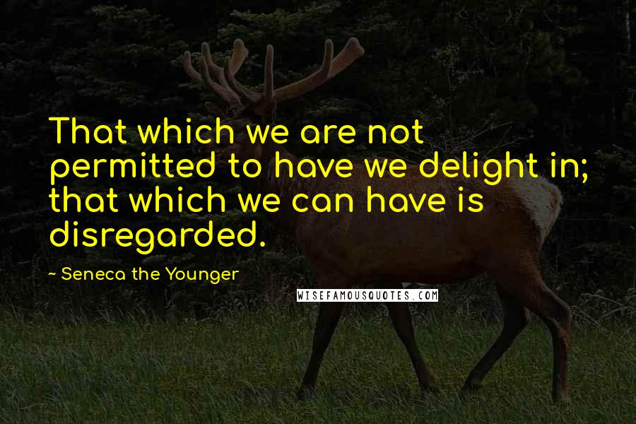 Seneca The Younger Quotes: That which we are not permitted to have we delight in; that which we can have is disregarded.