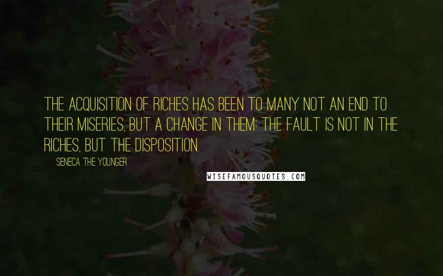 Seneca The Younger Quotes: The acquisition of riches has been to many not an end to their miseries, but a change in them: The fault is not in the riches, but the disposition.