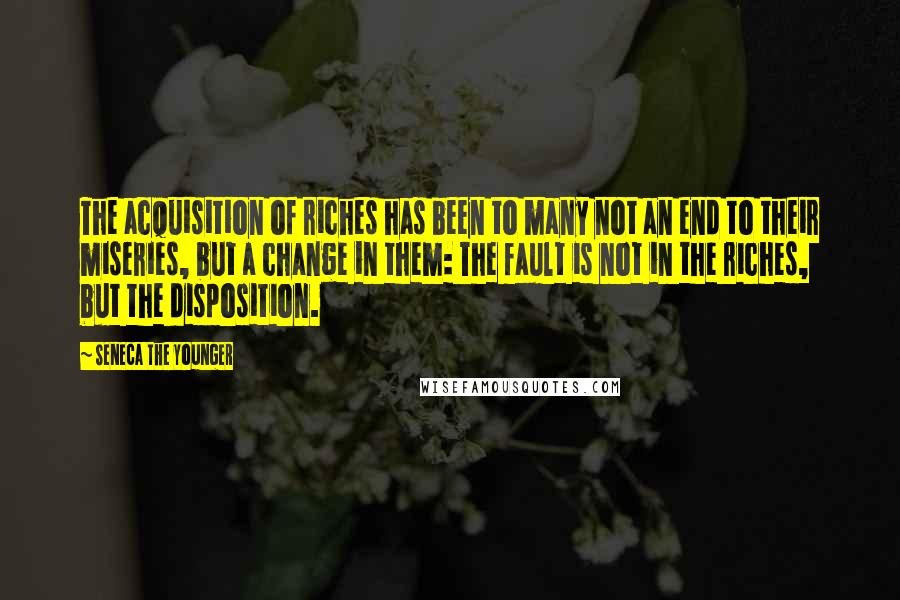 Seneca The Younger Quotes: The acquisition of riches has been to many not an end to their miseries, but a change in them: The fault is not in the riches, but the disposition.