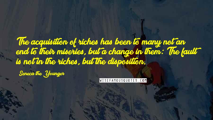 Seneca The Younger Quotes: The acquisition of riches has been to many not an end to their miseries, but a change in them: The fault is not in the riches, but the disposition.