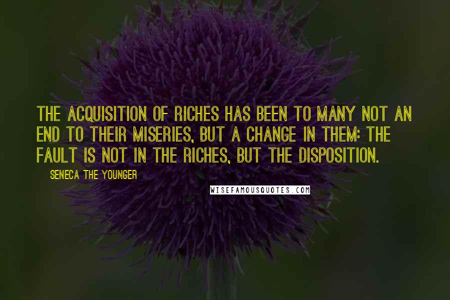 Seneca The Younger Quotes: The acquisition of riches has been to many not an end to their miseries, but a change in them: The fault is not in the riches, but the disposition.
