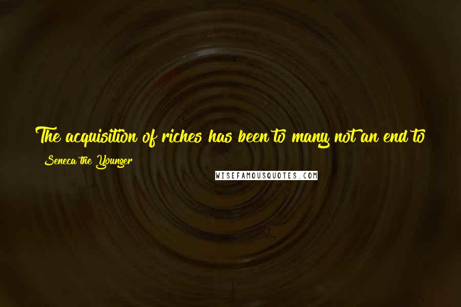 Seneca The Younger Quotes: The acquisition of riches has been to many not an end to their miseries, but a change in them: The fault is not in the riches, but the disposition.