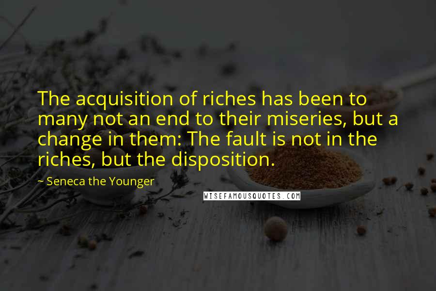 Seneca The Younger Quotes: The acquisition of riches has been to many not an end to their miseries, but a change in them: The fault is not in the riches, but the disposition.
