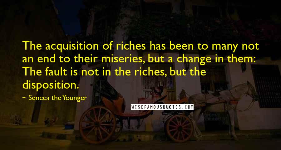 Seneca The Younger Quotes: The acquisition of riches has been to many not an end to their miseries, but a change in them: The fault is not in the riches, but the disposition.
