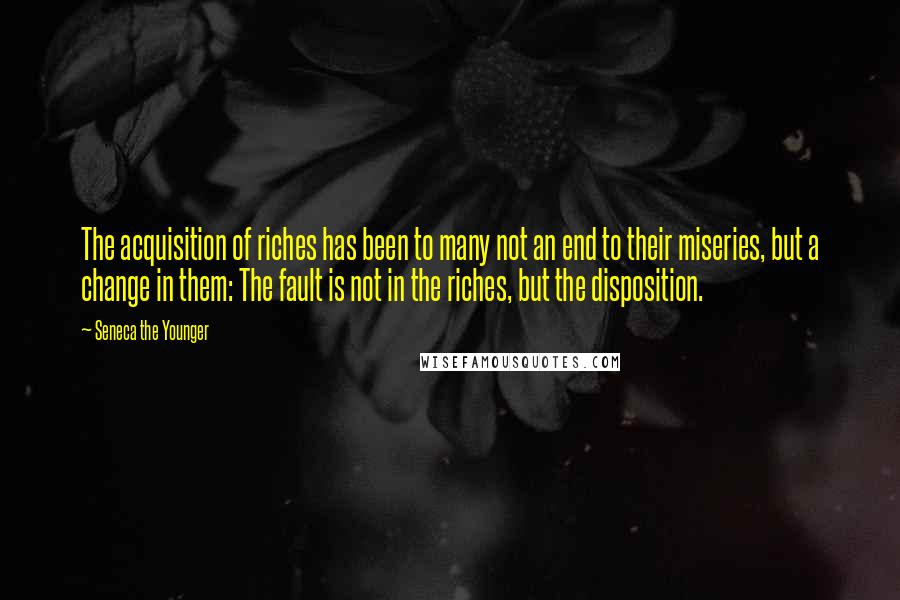 Seneca The Younger Quotes: The acquisition of riches has been to many not an end to their miseries, but a change in them: The fault is not in the riches, but the disposition.