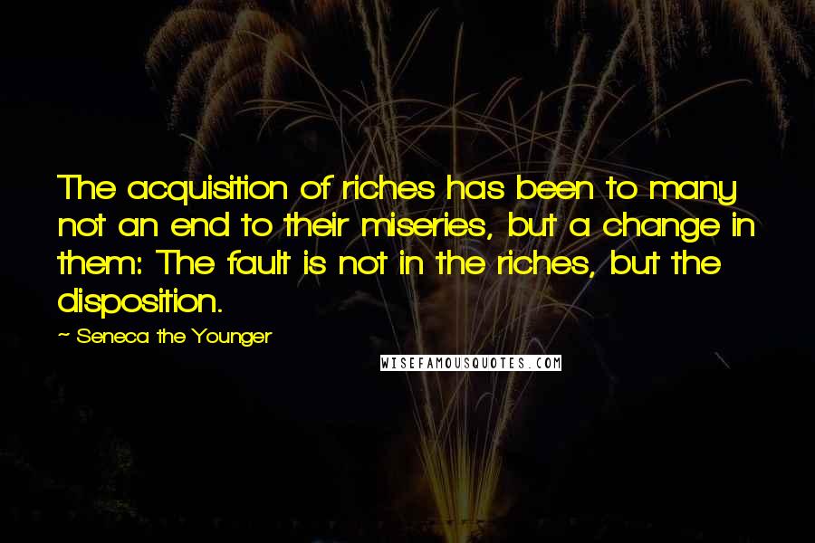 Seneca The Younger Quotes: The acquisition of riches has been to many not an end to their miseries, but a change in them: The fault is not in the riches, but the disposition.