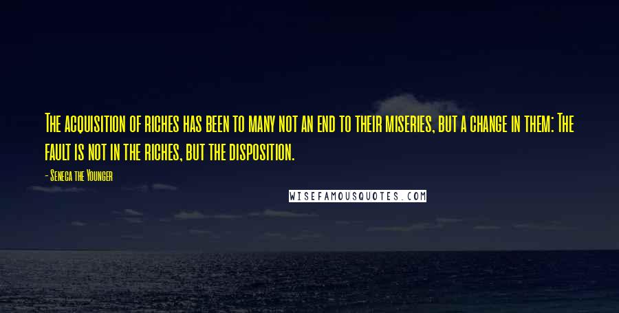 Seneca The Younger Quotes: The acquisition of riches has been to many not an end to their miseries, but a change in them: The fault is not in the riches, but the disposition.