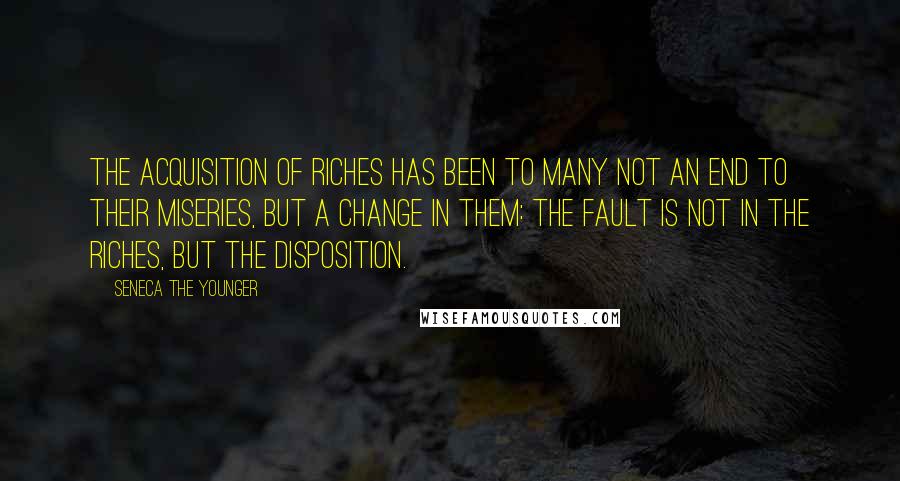 Seneca The Younger Quotes: The acquisition of riches has been to many not an end to their miseries, but a change in them: The fault is not in the riches, but the disposition.