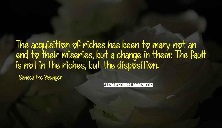Seneca The Younger Quotes: The acquisition of riches has been to many not an end to their miseries, but a change in them: The fault is not in the riches, but the disposition.