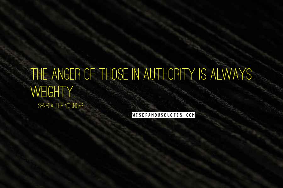 Seneca The Younger Quotes: The anger of those in authority is always weighty.