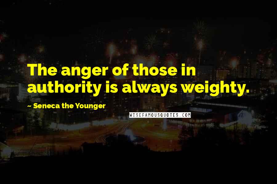 Seneca The Younger Quotes: The anger of those in authority is always weighty.