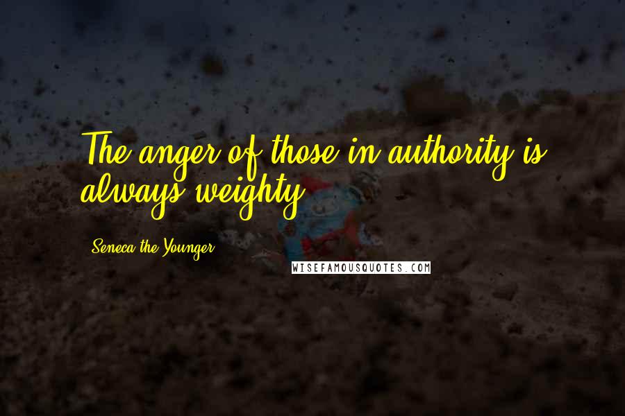 Seneca The Younger Quotes: The anger of those in authority is always weighty.