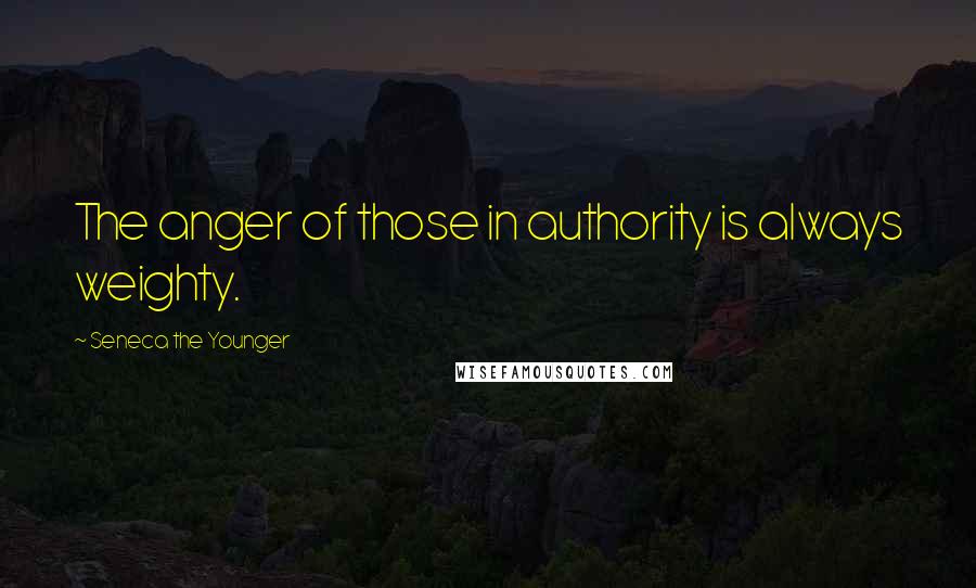 Seneca The Younger Quotes: The anger of those in authority is always weighty.