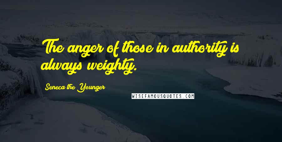 Seneca The Younger Quotes: The anger of those in authority is always weighty.