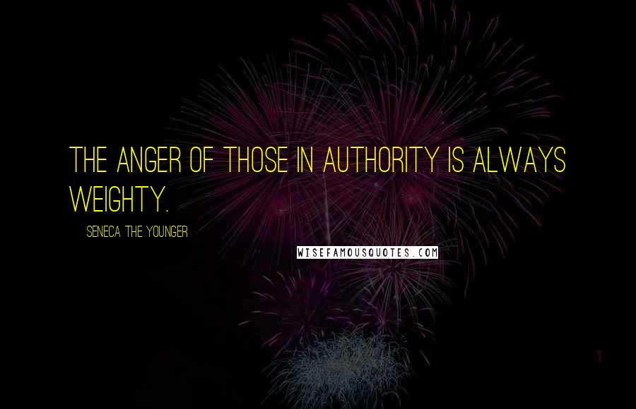 Seneca The Younger Quotes: The anger of those in authority is always weighty.