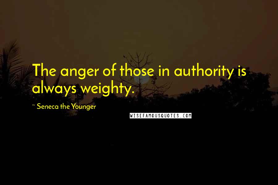 Seneca The Younger Quotes: The anger of those in authority is always weighty.