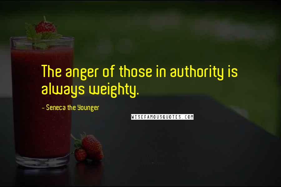 Seneca The Younger Quotes: The anger of those in authority is always weighty.