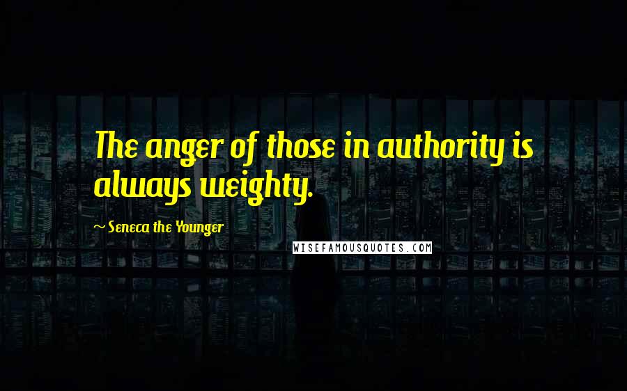 Seneca The Younger Quotes: The anger of those in authority is always weighty.