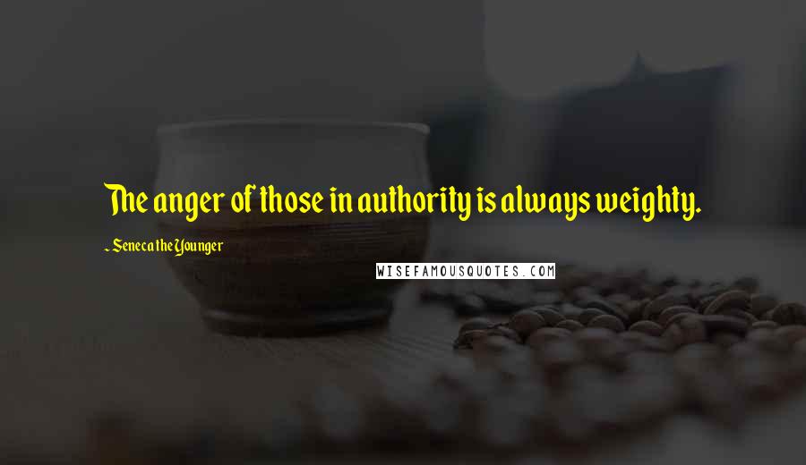 Seneca The Younger Quotes: The anger of those in authority is always weighty.