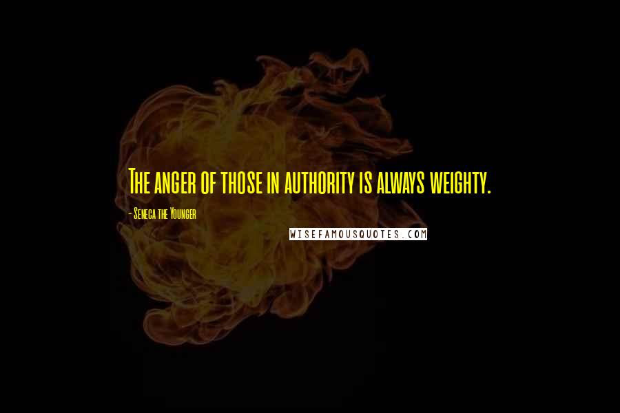 Seneca The Younger Quotes: The anger of those in authority is always weighty.