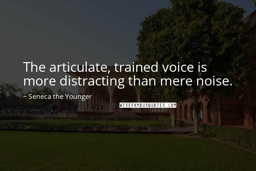 Seneca The Younger Quotes: The articulate, trained voice is more distracting than mere noise.