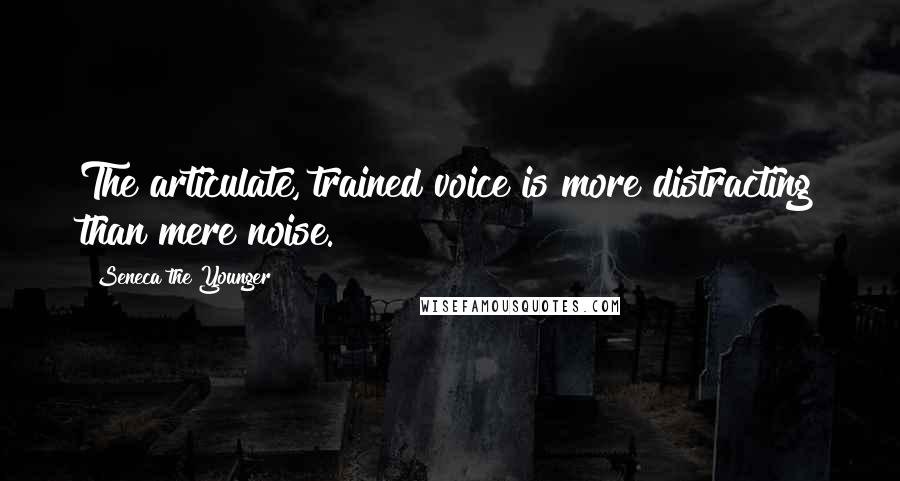 Seneca The Younger Quotes: The articulate, trained voice is more distracting than mere noise.