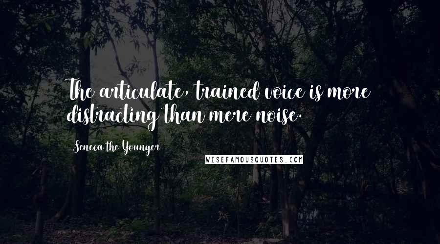 Seneca The Younger Quotes: The articulate, trained voice is more distracting than mere noise.