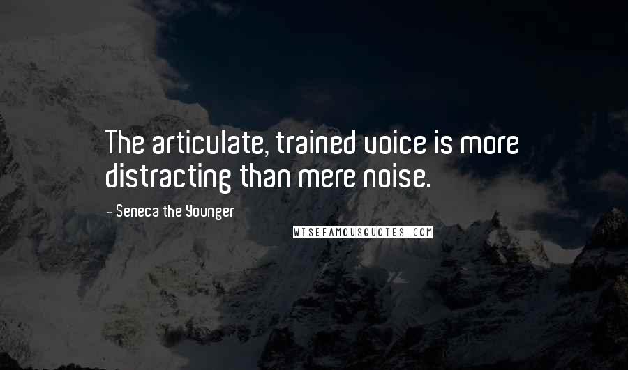 Seneca The Younger Quotes: The articulate, trained voice is more distracting than mere noise.