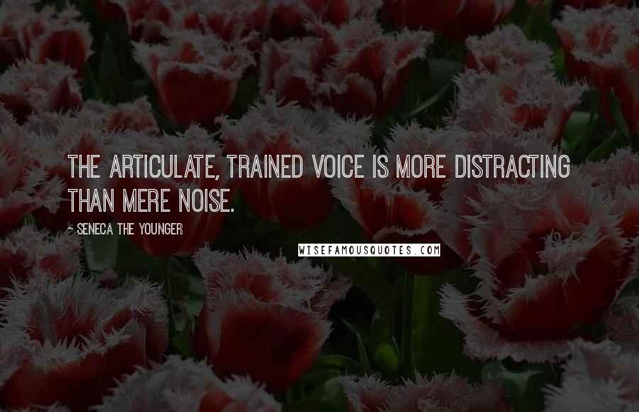 Seneca The Younger Quotes: The articulate, trained voice is more distracting than mere noise.