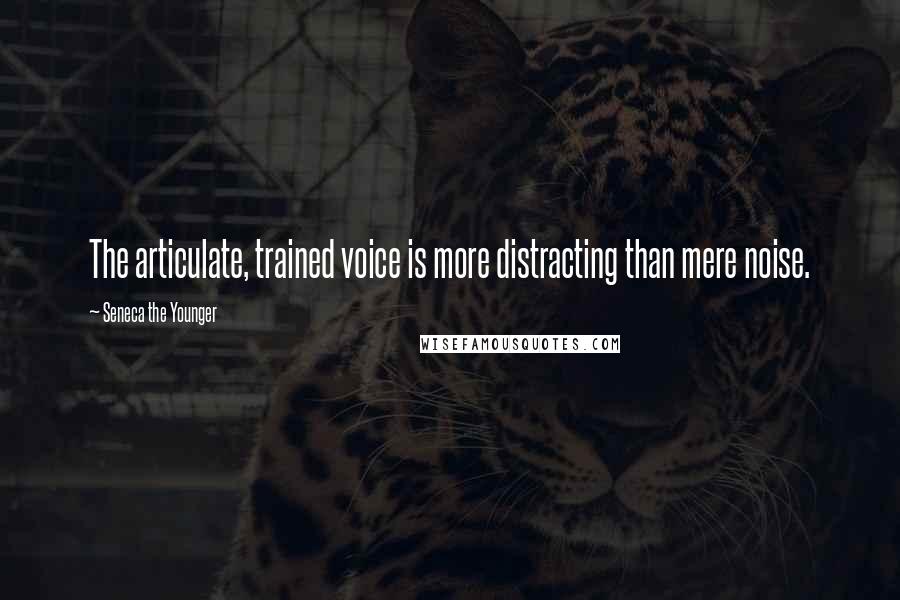 Seneca The Younger Quotes: The articulate, trained voice is more distracting than mere noise.