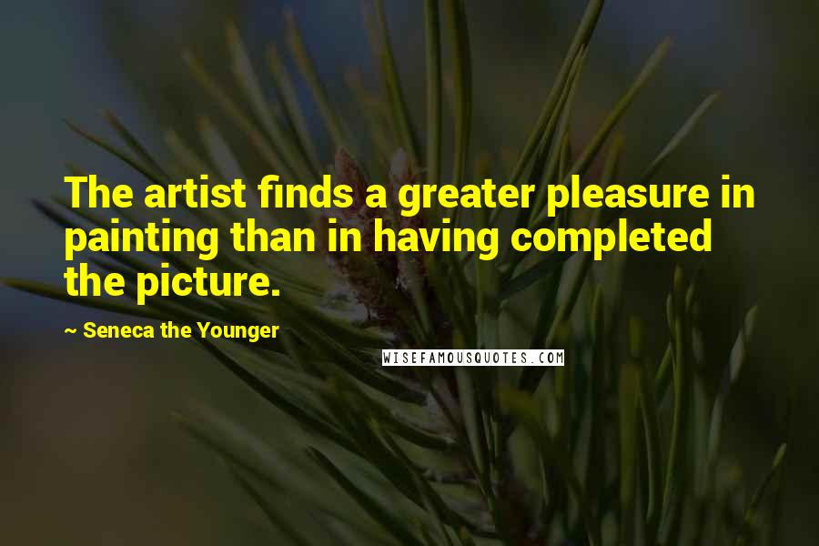 Seneca The Younger Quotes: The artist finds a greater pleasure in painting than in having completed the picture.