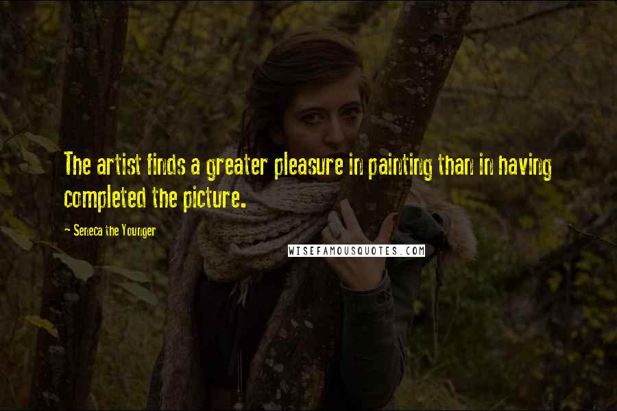 Seneca The Younger Quotes: The artist finds a greater pleasure in painting than in having completed the picture.