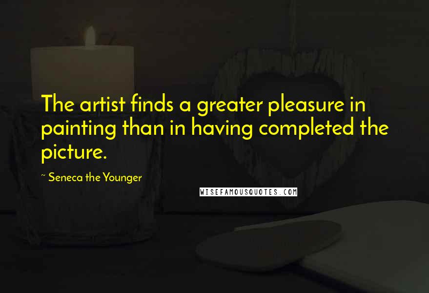 Seneca The Younger Quotes: The artist finds a greater pleasure in painting than in having completed the picture.