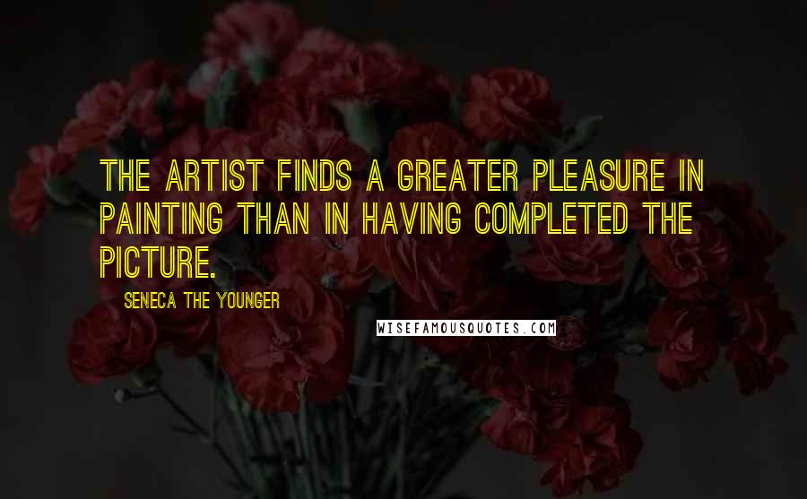 Seneca The Younger Quotes: The artist finds a greater pleasure in painting than in having completed the picture.