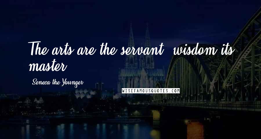 Seneca The Younger Quotes: The arts are the servant; wisdom its master.