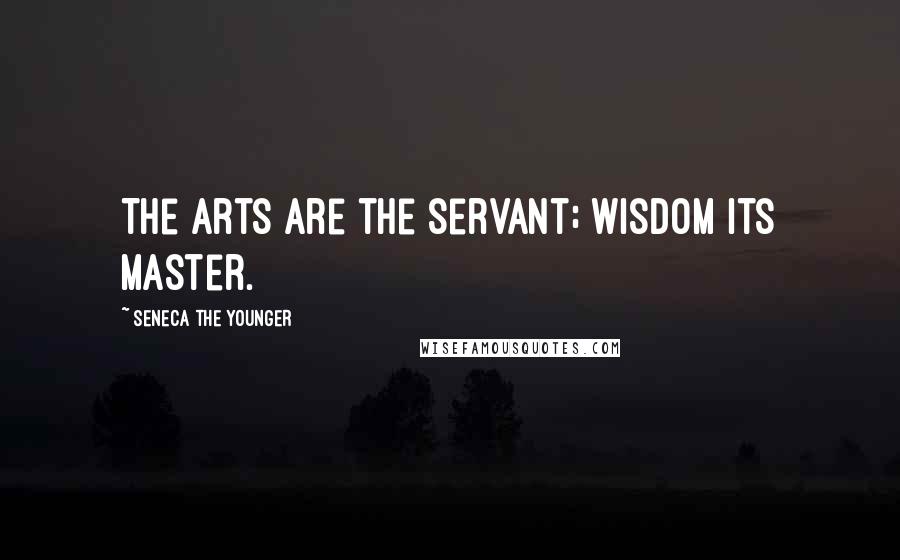 Seneca The Younger Quotes: The arts are the servant; wisdom its master.