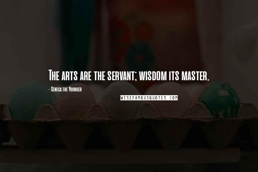 Seneca The Younger Quotes: The arts are the servant; wisdom its master.