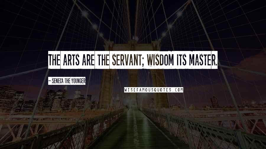 Seneca The Younger Quotes: The arts are the servant; wisdom its master.