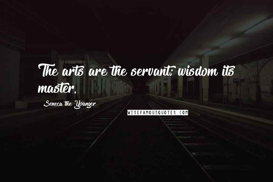 Seneca The Younger Quotes: The arts are the servant; wisdom its master.