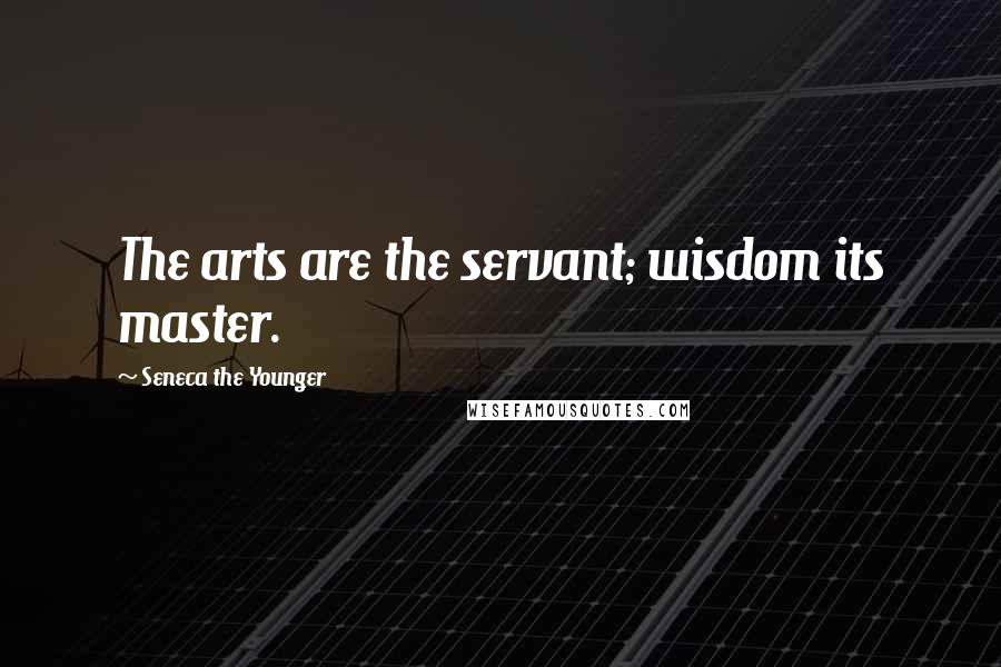 Seneca The Younger Quotes: The arts are the servant; wisdom its master.