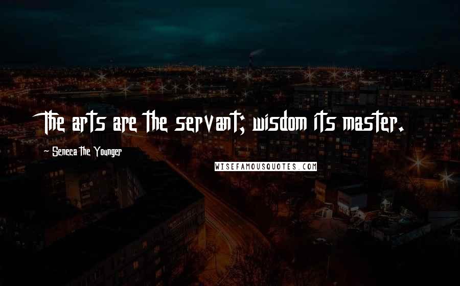 Seneca The Younger Quotes: The arts are the servant; wisdom its master.