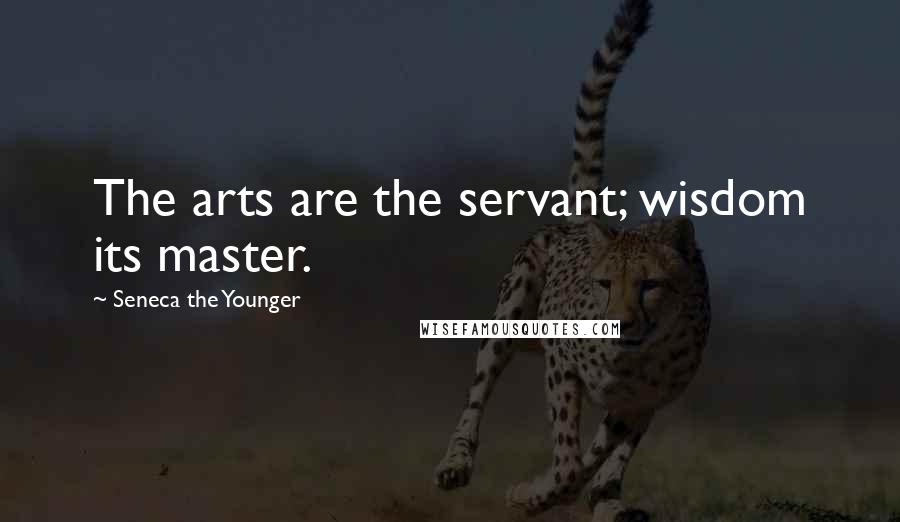 Seneca The Younger Quotes: The arts are the servant; wisdom its master.