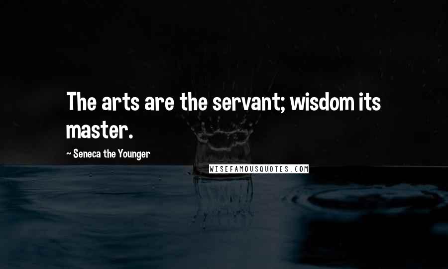 Seneca The Younger Quotes: The arts are the servant; wisdom its master.