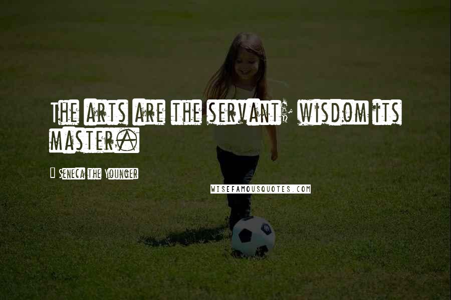 Seneca The Younger Quotes: The arts are the servant; wisdom its master.