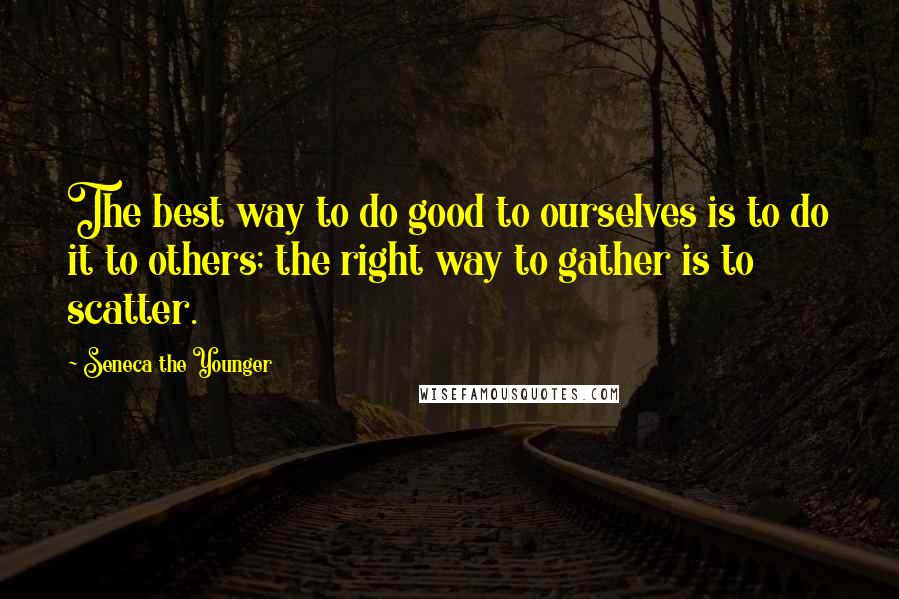 Seneca The Younger Quotes: The best way to do good to ourselves is to do it to others; the right way to gather is to scatter.